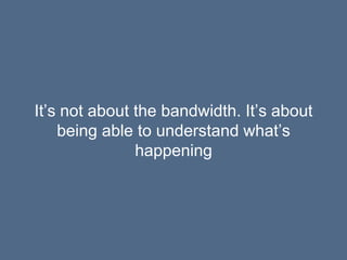It’s not about the bandwidth. It’s about
being able to understand what’s
happening
 