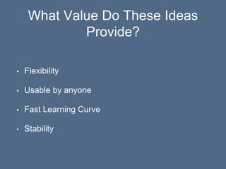 What Value Do These Ideas
Provide?
• Flexibility
• Usable by anyone
• Fast Learning Curve
• Stability
 