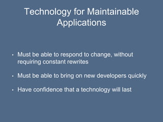 Technology for Maintainable
Applications
• Must be able to respond to change, without
requiring constant rewrites
• Must be able to bring on new developers quickly
• Have confidence that a technology will last
 