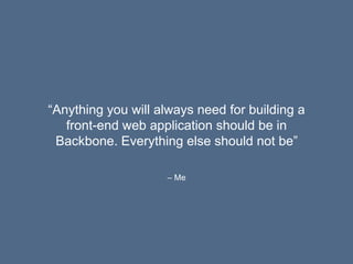 – Me
“Anything you will always need for building a
front-end web application should be in
Backbone. Everything else should not be”
 