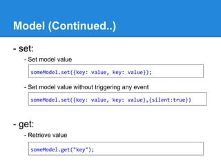 Model (Continued..)
- set:
- Set model value
- Set model value without triggering any event
- get:
- Retrieve value
someModel.set({key: value, key: value});
someModel.set({key: value, key: value},{silent:true})
someModel.get("key");
 