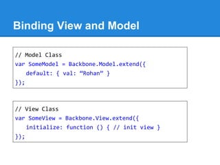 Binding View and Model
// Model Class
var SomeModel = Backbone.Model.extend({
default: { val: “Rohan” }
});
// View Class
var SomeView = Backbone.View.extend({
initialize: function () { // init view }
});
 