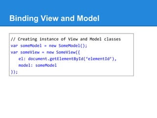 Binding View and Model
// Creating instance of View and Model classes
var someModel = new SomeModel();
var someView = new SomeView({
el: document.getElementById(‘elementId’),
model: someModel
});
 