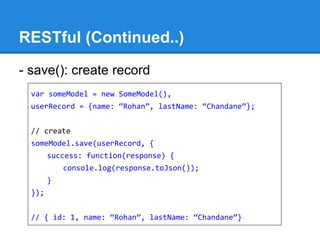 RESTful (Continued..)
- save(): create record
var someModel = new SomeModel(),
userRecord = {name: “Rohan”, lastName: “Chandane”};
// create
someModel.save(userRecord, {
success: function(response) {
console.log(response.toJson());
}
});
// { id: 1, name: “Rohan”, lastName: “Chandane”}
 