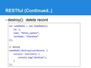 RESTful (Continued..)
- destroy(): delete record
var someModel = new SomeModel({
id: 1,
name: “Rohan_update”,
lastName: “Chandane”
});
// delete
someModel.destroy(userRecord, {
success: function() {
console.log(‘deleted’);
}
});
 