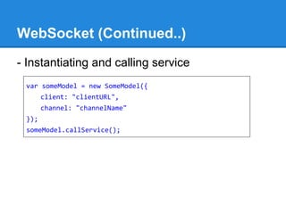 WebSocket (Continued..)
- Instantiating and calling service
var someModel = new SomeModel({
client: "clientURL",
channel: "channelName"
});
someModel.callService();
 