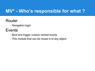MV* - Who’s responsible for what ?
Router
- Navigation logic
Events
- Bind and trigger custom named events
- This module that can be mixed in to any object
 