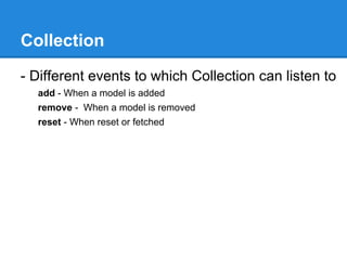 Collection
- Different events to which Collection can listen to
add - When a model is added
remove - When a model is removed
reset - When reset or fetched
 
