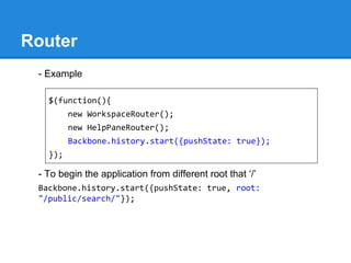 Router
- Example
- To begin the application from different root that ‘/’
Backbone.history.start({pushState: true, root:
"/public/search/"});
$(function(){
new WorkspaceRouter();
new HelpPaneRouter();
Backbone.history.start({pushState: true});
});
 