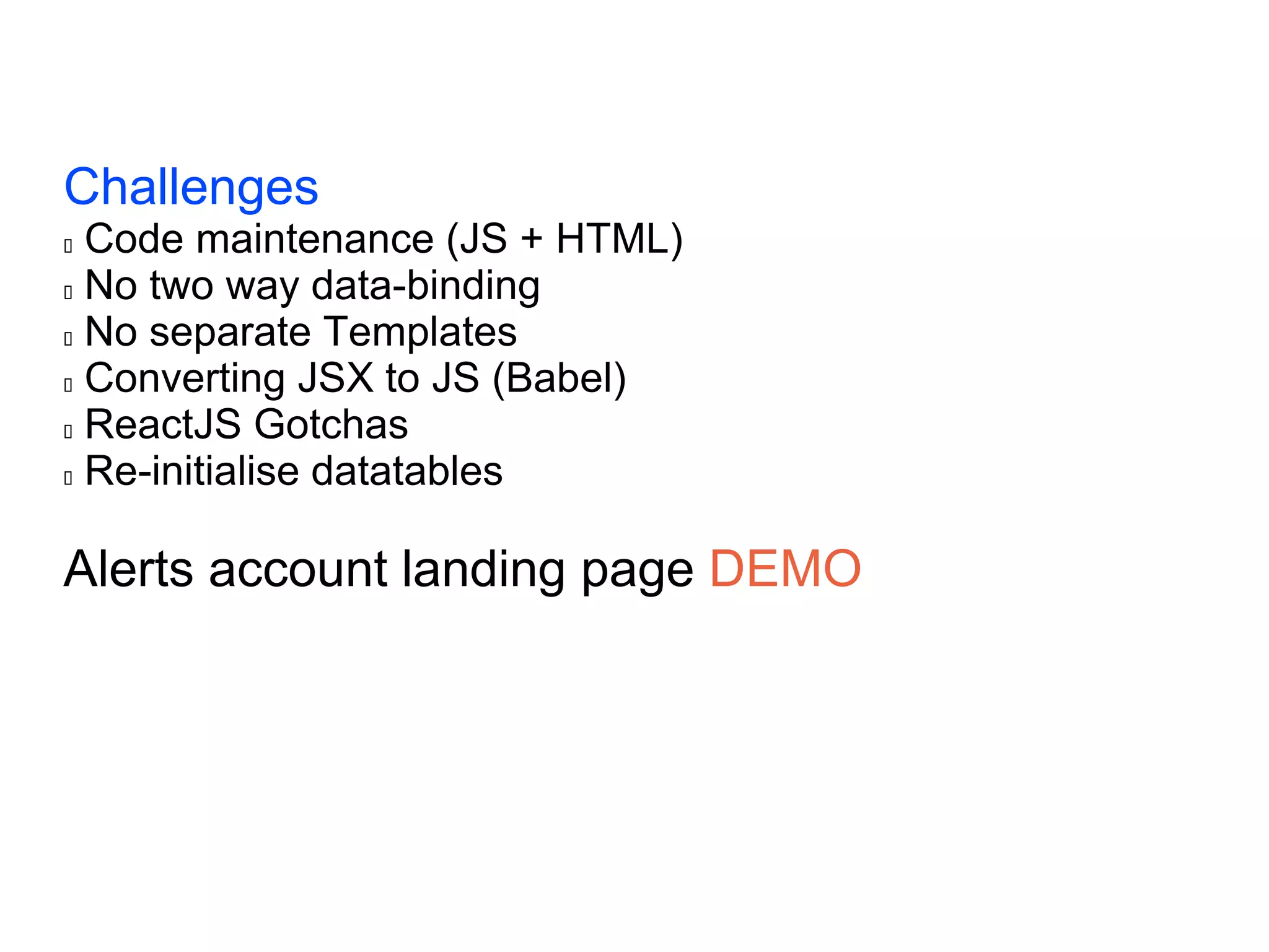 Challenges  Code maintenance (JS + HTML)  No two way data-binding  No separate Templates  Converting JSX to JS (Babel)  ReactJS Gotchas  Re-initialise datatables Alerts account landing page DEMO 