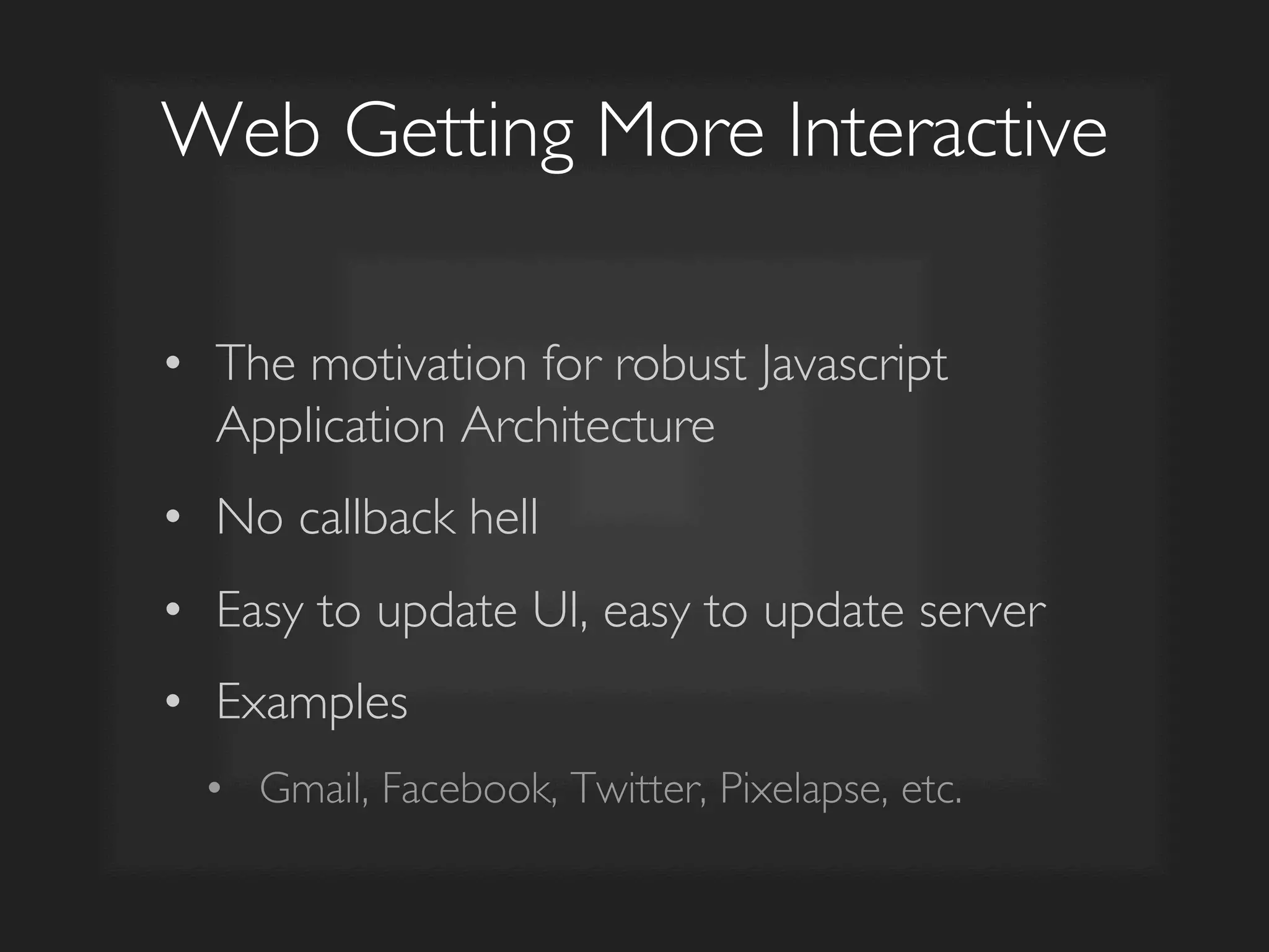 Web Getting More Interactive	

•  The motivation for robust Javascript
Application Architecture	

•  No callback hell	

•  Easy to update UI, easy to update server	

•  Examples	

•  Gmail, Facebook, Twitter, Pixelapse, etc.	

 