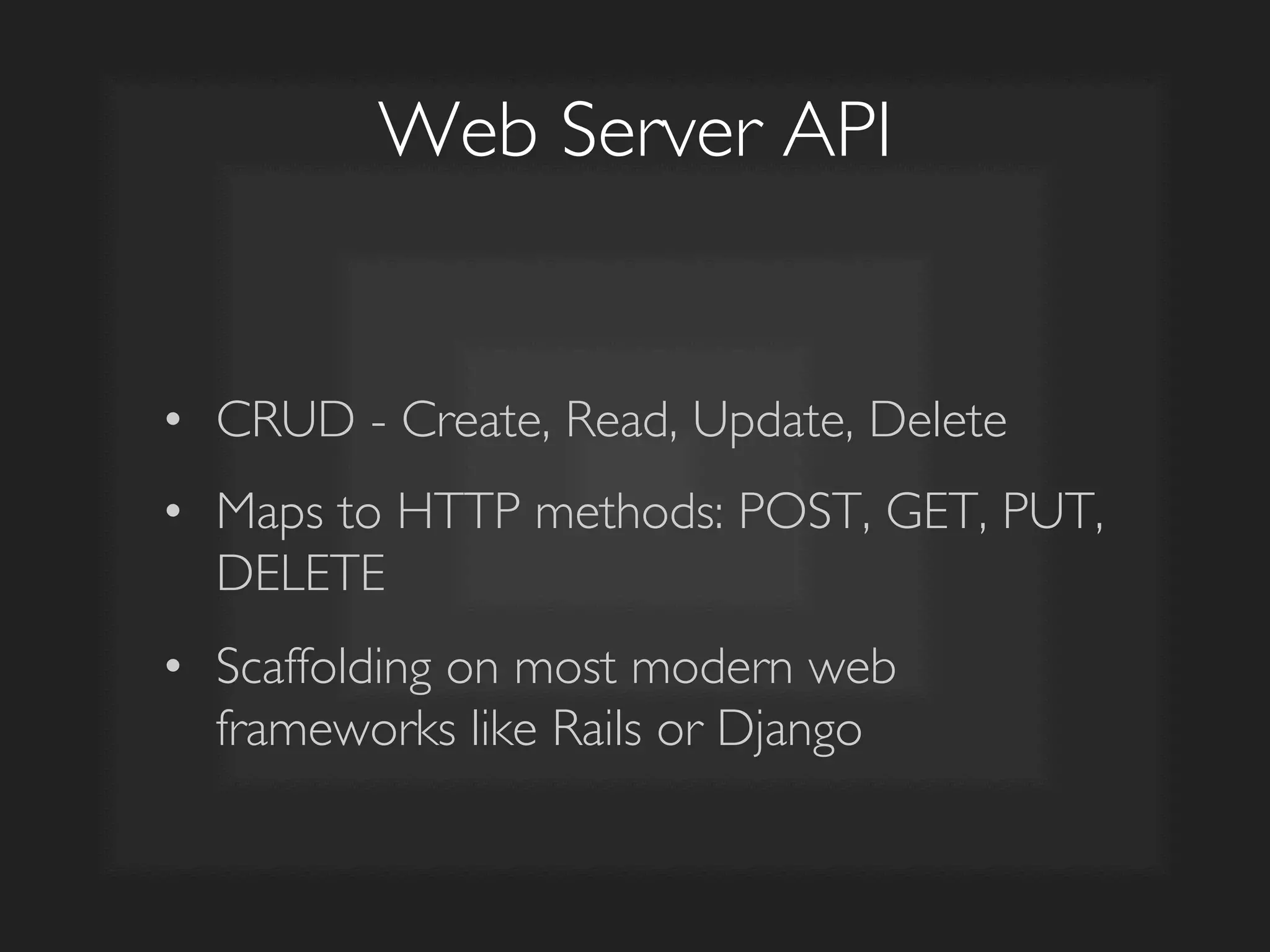 Web Server API	

•  CRUD - Create, Read, Update, Delete 	

•  Maps to HTTP methods: POST, GET, PUT,
DELETE	

•  Scaffolding on most modern web
frameworks like Rails or Django	

 