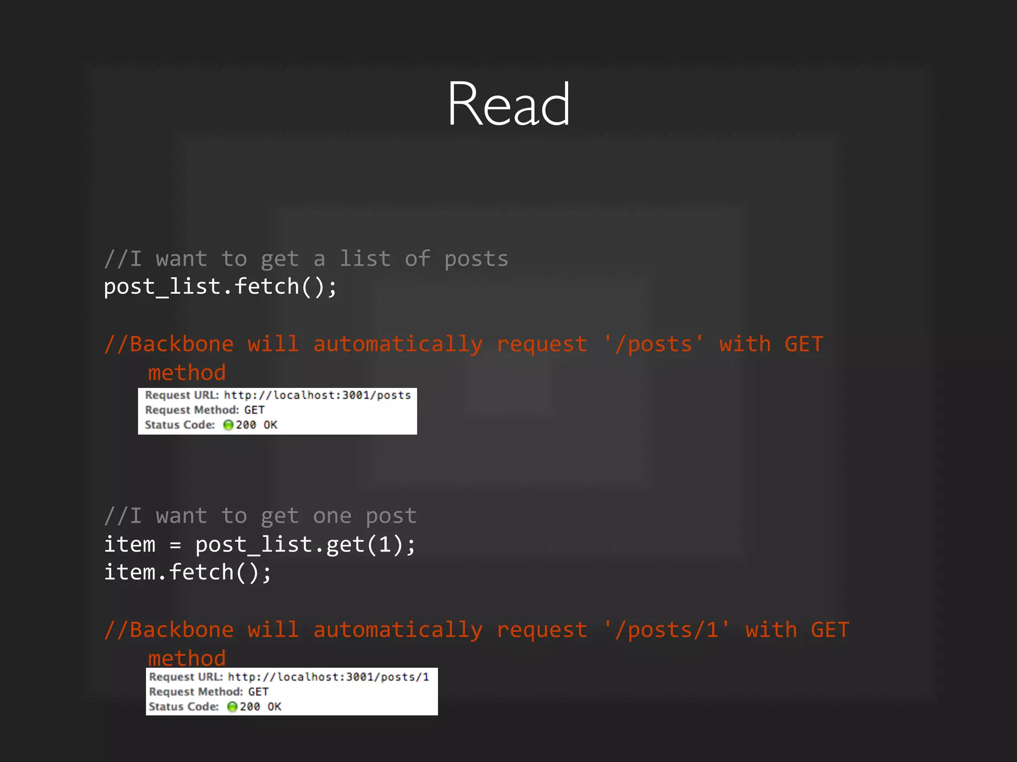 Read	

//I	
  want	
  to	
  get	
  a	
  list	
  of	
  posts	
  
post_list.fetch();	
  
	
  
//Backbone	
  will	
  automatically	
  request	
  '/posts'	
  with	
  GET	
  
method	
  
	
  
	
  
	
  
	
  
//I	
  want	
  to	
  get	
  one	
  post	
  
item	
  =	
  post_list.get(1);	
  
item.fetch();	
  
	
  
//Backbone	
  will	
  automatically	
  request	
  '/posts/1'	
  with	
  GET	
  
method	
  
 