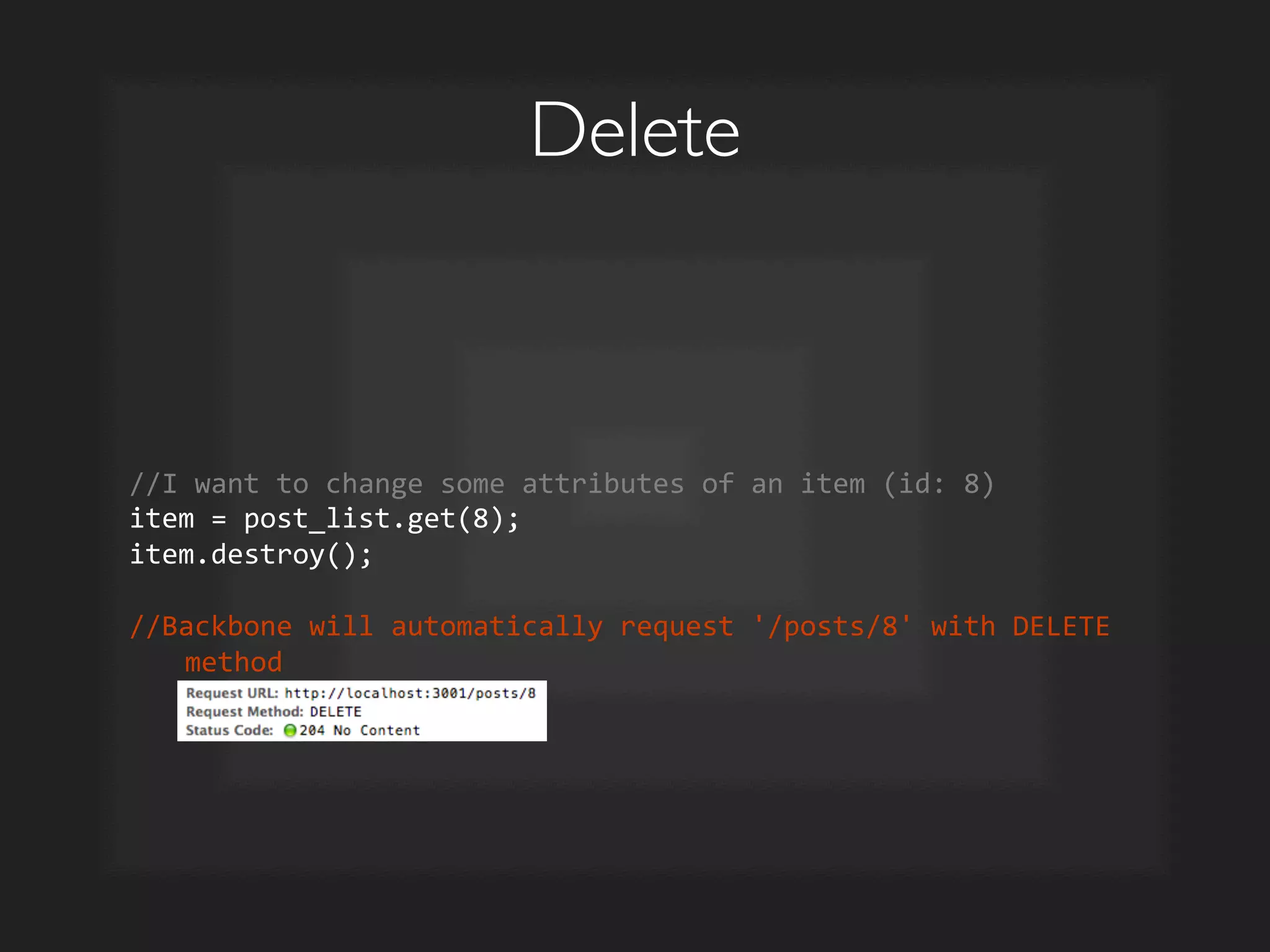 Delete	

//I	
  want	
  to	
  change	
  some	
  attributes	
  of	
  an	
  item	
  (id:	
  8)	
  
item	
  =	
  post_list.get(8);	
  
item.destroy();	
  
	
  
//Backbone	
  will	
  automatically	
  request	
  '/posts/8'	
  with	
  DELETE	
  
method	
  
 