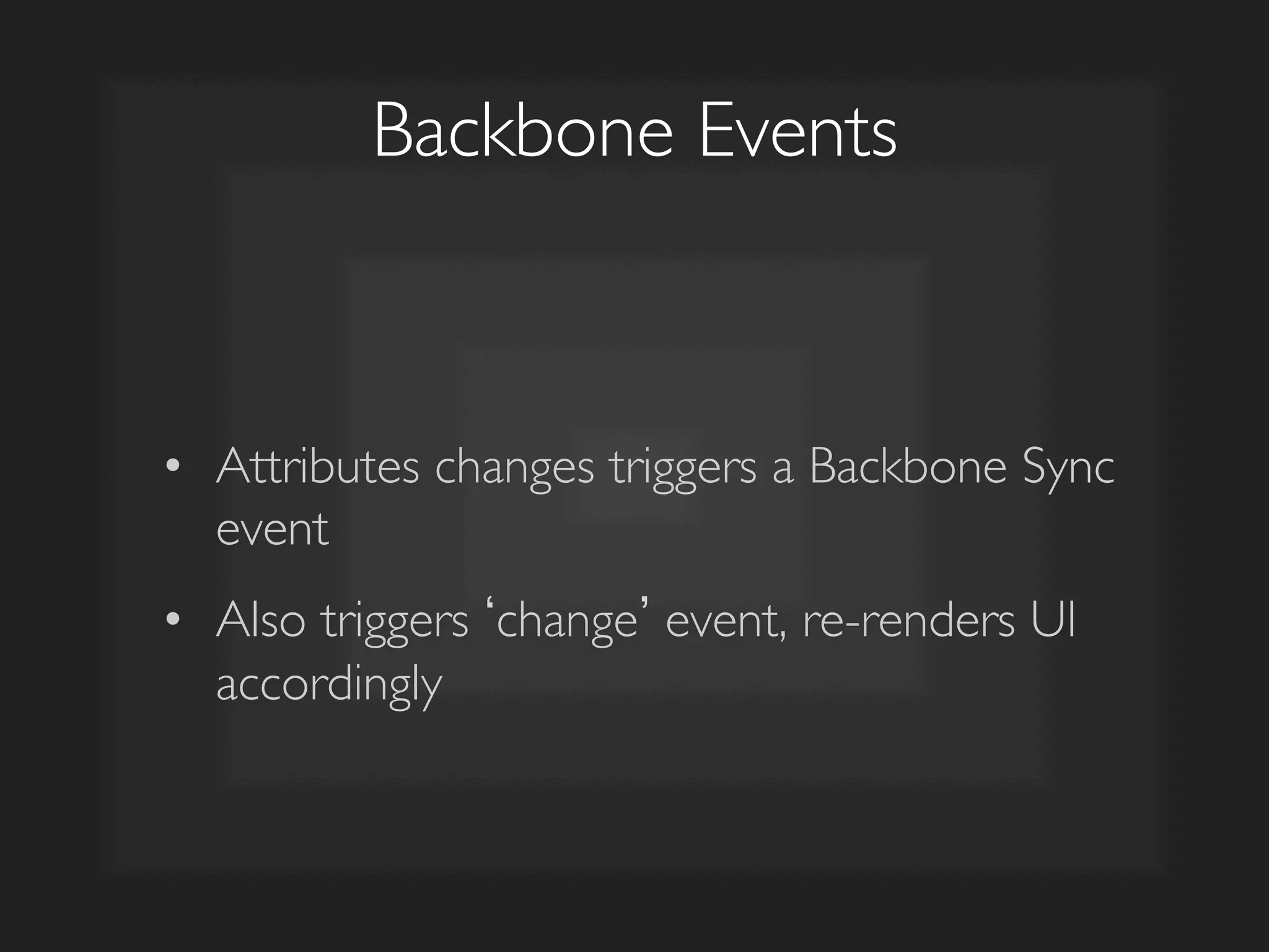 Backbone Events	

•  Attributes changes triggers a Backbone Sync
event	

•  Also triggers change event, re-renders UI
accordingly	

 