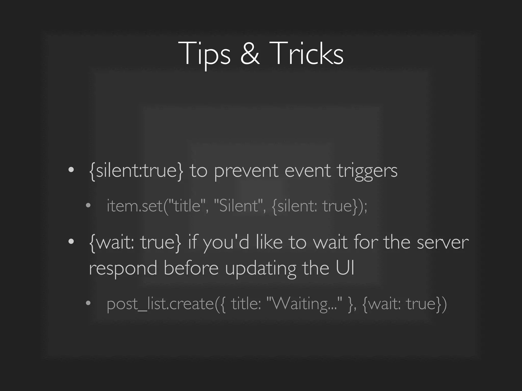 Tips  Tricks	

•  {silent:true} to prevent event triggers	

•  item.set(title, Silent, {silent: true});	

•  {wait: true} if you'd like to wait for the server
respond before updating the UI	

•  post_list.create({ title: Waiting... }, {wait: true})	

 