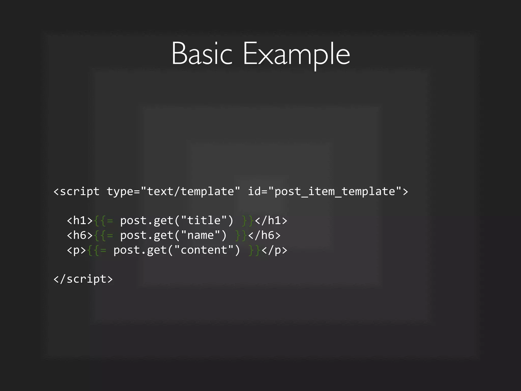 Basic Example	

script	
  type=text/template	
  id=post_item_template	
  
	
  
	
  	
  h1{{=	
  post.get(title)	
  }}/h1	
  
	
  	
  h6{{=	
  post.get(name)	
  }}/h6	
  
	
  	
  p{{=	
  post.get(content)	
  }}/p	
  
	
  
/script	
  
 