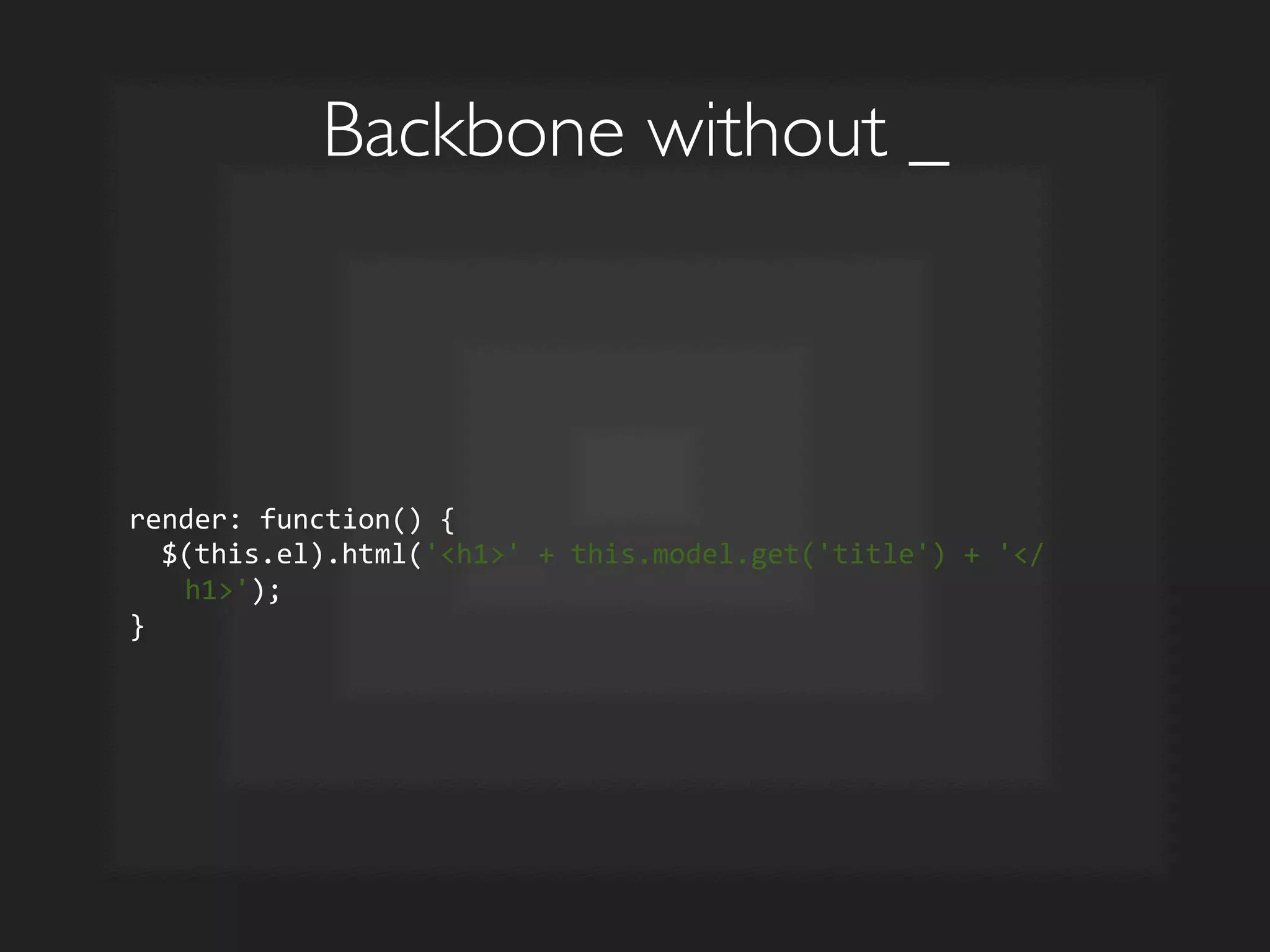 Backbone without _	

render:	
  function()	
  {	
  
	
  	
  $(this.el).html('h1'	
  +	
  this.model.get('title')	
  +	
  '/
h1');	
  
}	
  
 