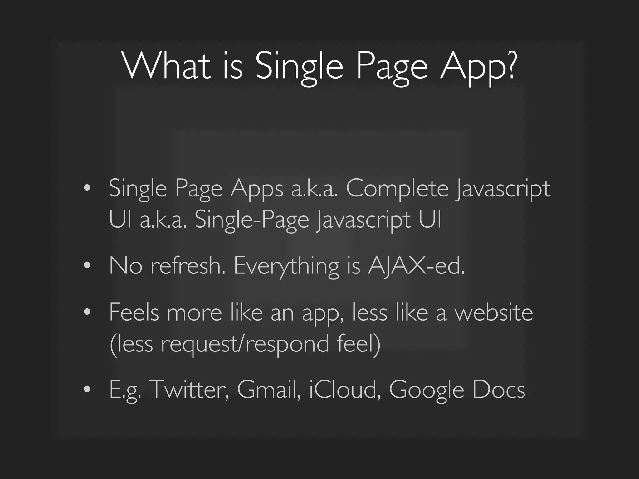What is Single Page App?	

•  Single Page Apps a.k.a. Complete Javascript
UI a.k.a. Single-Page Javascript UI	

•  No refresh. Everything is AJAX-ed.	

•  Feels more like an app, less like a website
(less request/respond feel)	

•  E.g. Twitter, Gmail, iCloud, Google Docs	

 