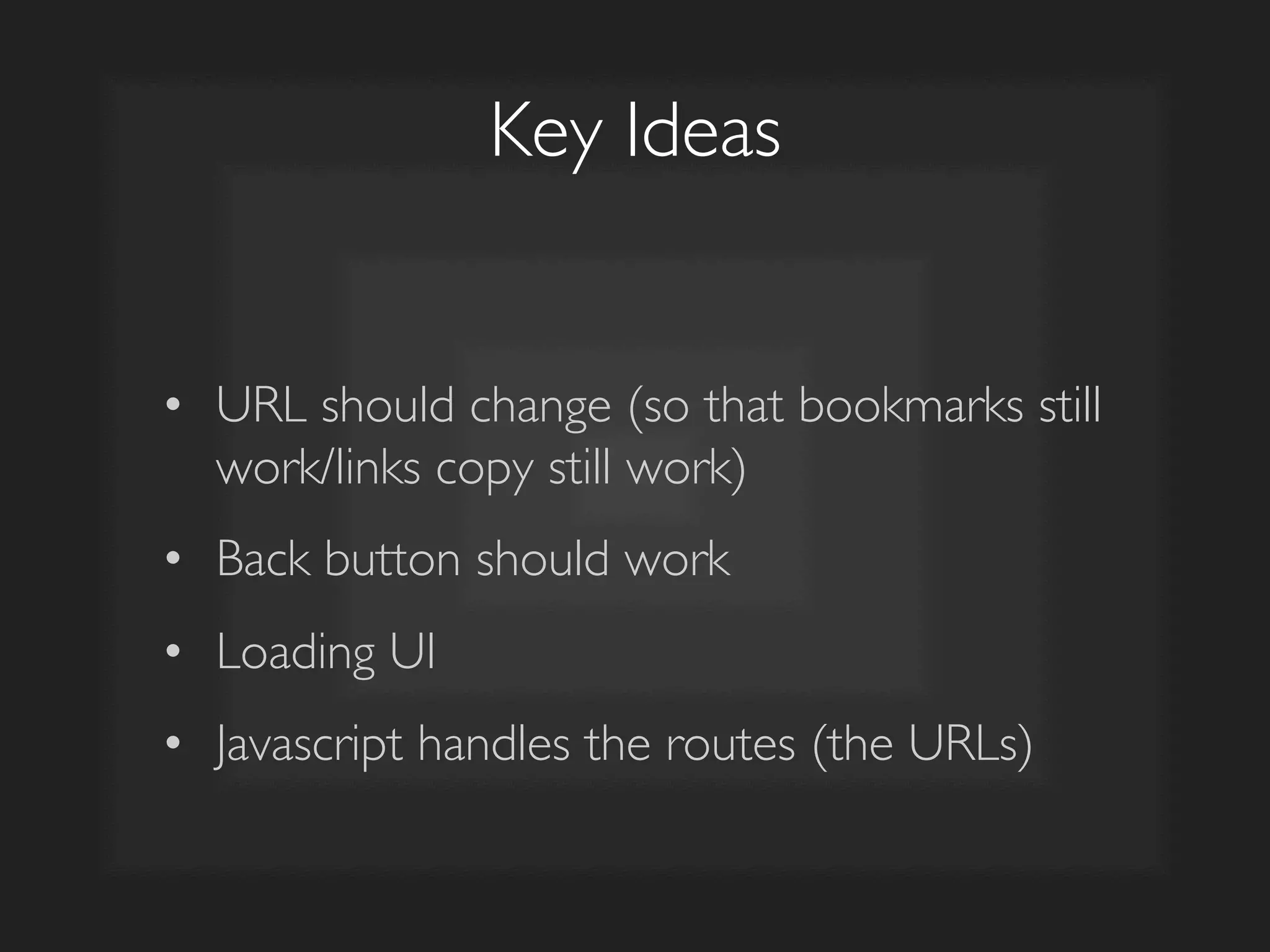 Key Ideas	

•  URL should change (so that bookmarks still
work/links copy still work)	

•  Back button should work	

•  Loading UI	

•  Javascript handles the routes (the URLs)	

 