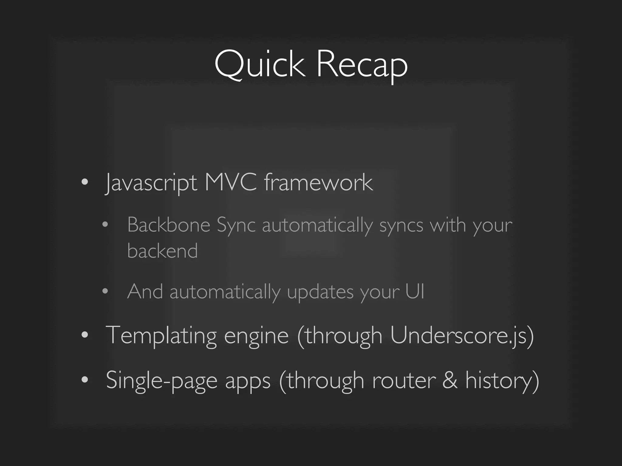 Quick Recap	

•  Javascript MVC framework	

•  Backbone Sync automatically syncs with your
backend	

•  And automatically updates your UI	

•  Templating engine (through Underscore.js)	

•  Single-page apps (through router  history)	

 