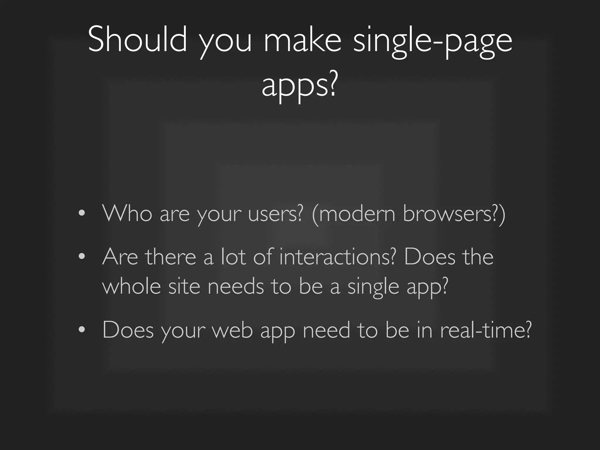 Should you make single-page
apps?	

•  Who are your users? (modern browsers?)	

•  Are there a lot of interactions? Does the
whole site needs to be a single app?	

•  Does your web app need to be in real-time?	

 