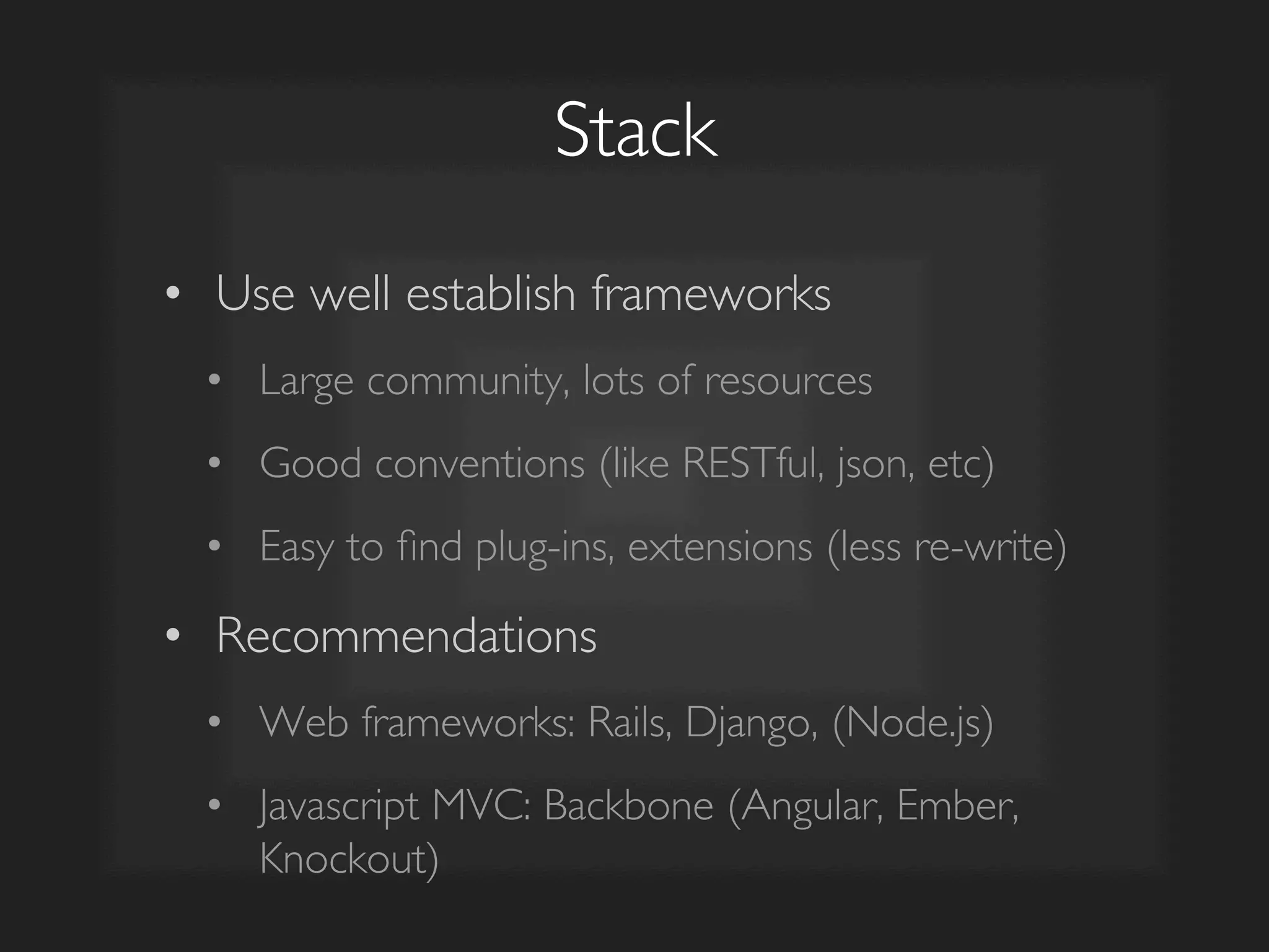 Stack	

•  Use well establish frameworks	

•  Large community, lots of resources	

•  Good conventions (like RESTful, json, etc)	

•  Easy to ﬁnd plug-ins, extensions (less re-write)	

•  Recommendations	

•  Web frameworks: Rails, Django, (Node.js)	

•  Javascript MVC: Backbone (Angular, Ember,
Knockout)	

 