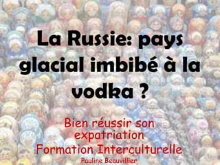 La Russie: pays
glacial imbibé à la
     vodka ?
     Bien réussir son
       expatriation
 Formation Interculturelle
        Pauline Beauvillier
 