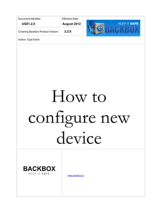 Document Identifier:
UG01.2.0
Effective Date:
August 2012
Covering Backbox Product Version: 2.2.8
Author: Eyal Estrin
How to
configure new
device
BACKBOX
K E E P I T S A F E
www.backbox.co
 