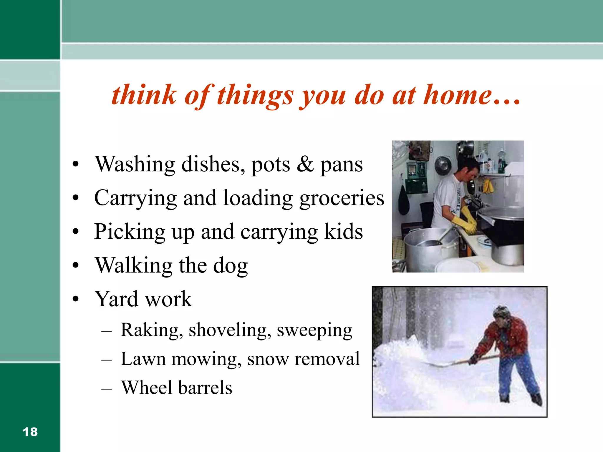 18
think of things you do at home…
• Washing dishes, pots & pans
• Carrying and loading groceries
• Picking up and carrying kids
• Walking the dog
• Yard work
– Raking, shoveling, sweeping
– Lawn mowing, snow removal
– Wheel barrels
 