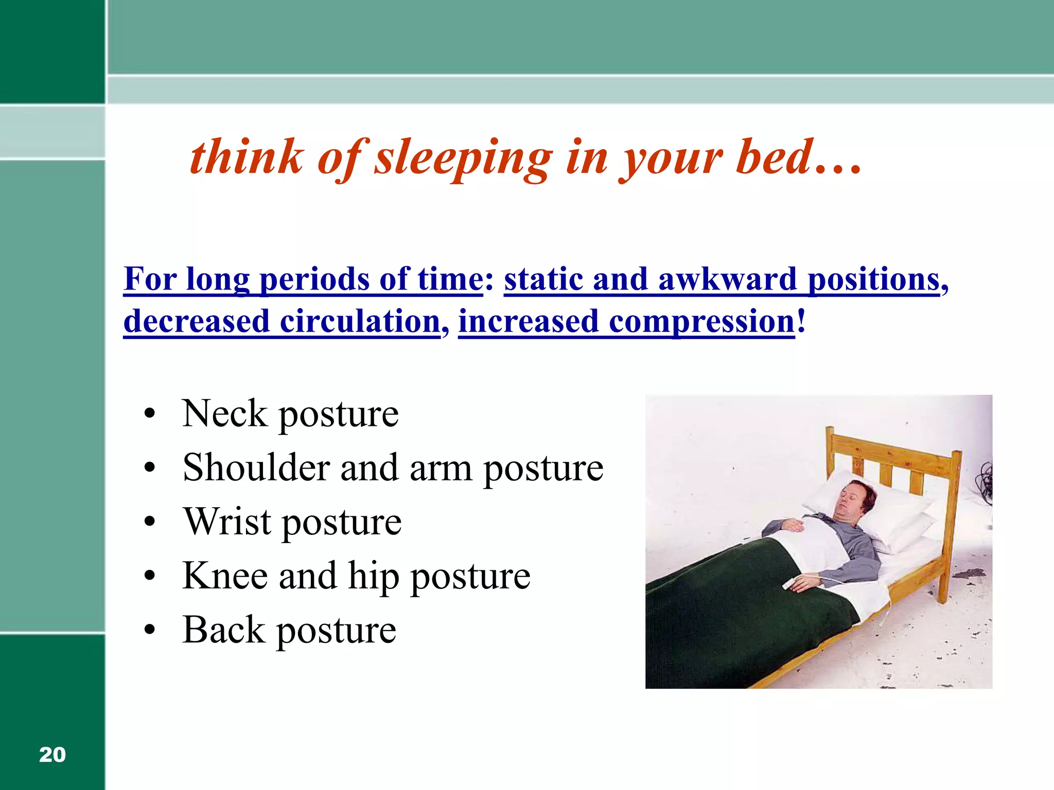 20
think of sleeping in your bed…
• Neck posture
• Shoulder and arm posture
• Wrist posture
• Knee and hip posture
• Back posture
For long periods of time: static and awkward positions,
decreased circulation, increased compression!
 