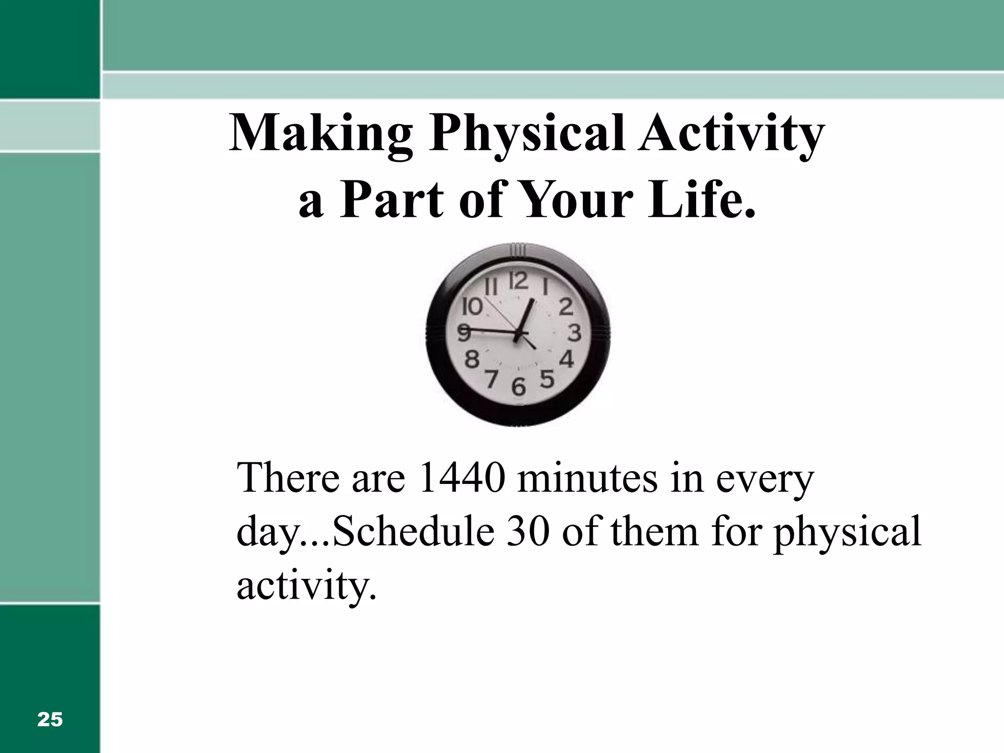 25
Making Physical Activity
a Part of Your Life.
There are 1440 minutes in every
day...Schedule 30 of them for physical
activity.
 