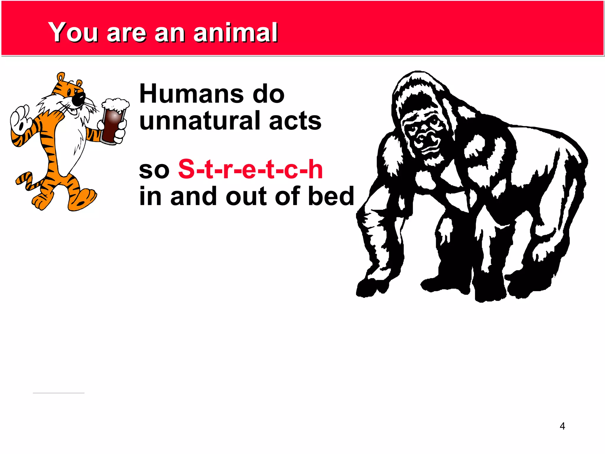 4
You are an animalYou are an animal
Humans do
unnatural acts
so S-t-r-e-t-c-h
in and out of bed
 