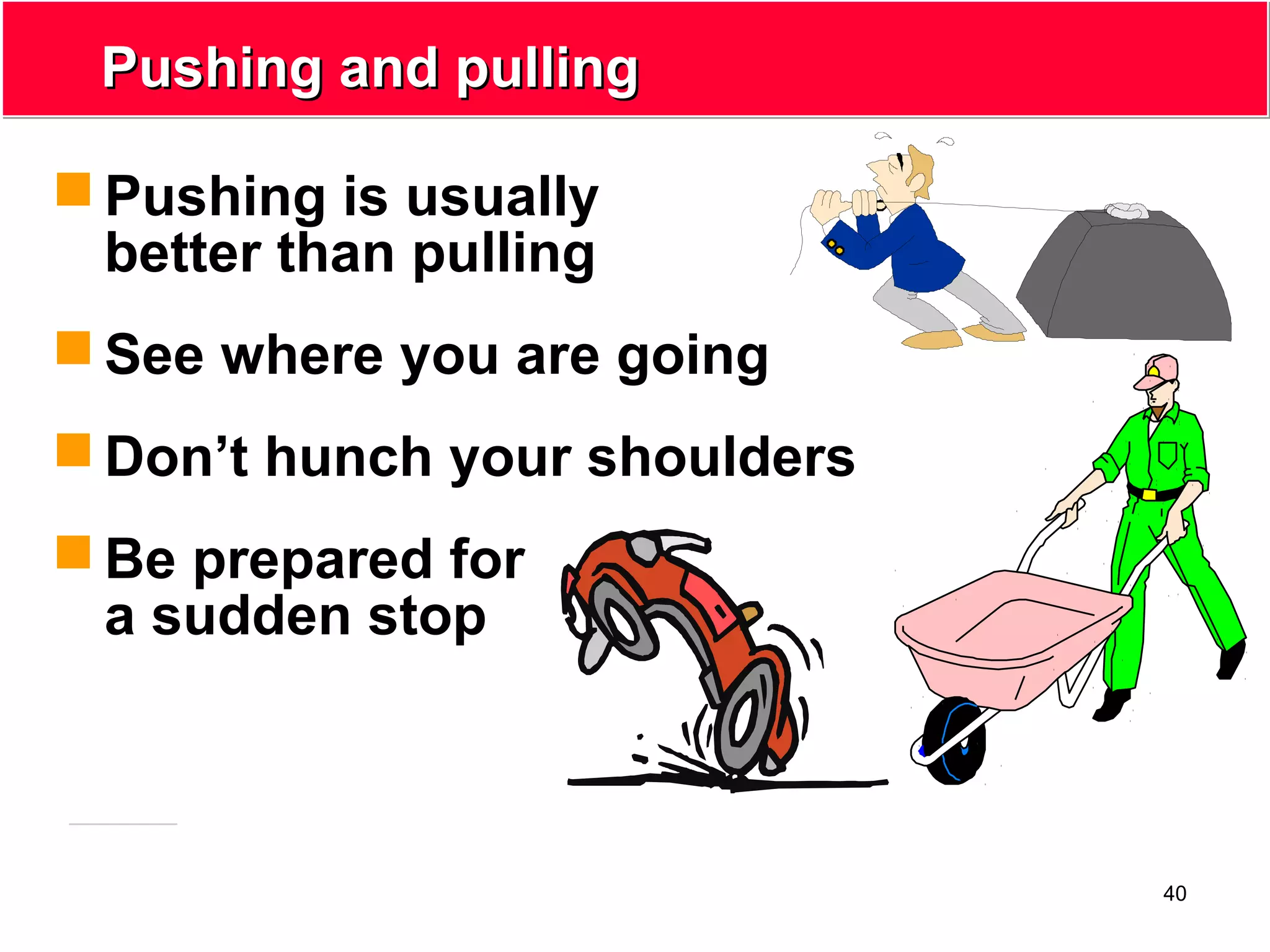 40
Pushing and pullingPushing and pulling
 Pushing is usually
better than pulling
 See where you are going
 Don’t hunch your shoulders
 Be prepared for
a sudden stop
 
