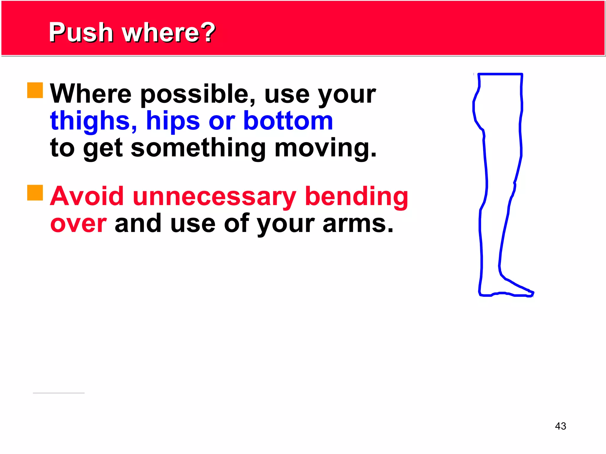 43
Push where?Push where?
 Where possible, use your
thighs, hips or bottom
to get something moving.
 Avoid unnecessary bending
over and use of your arms.
 