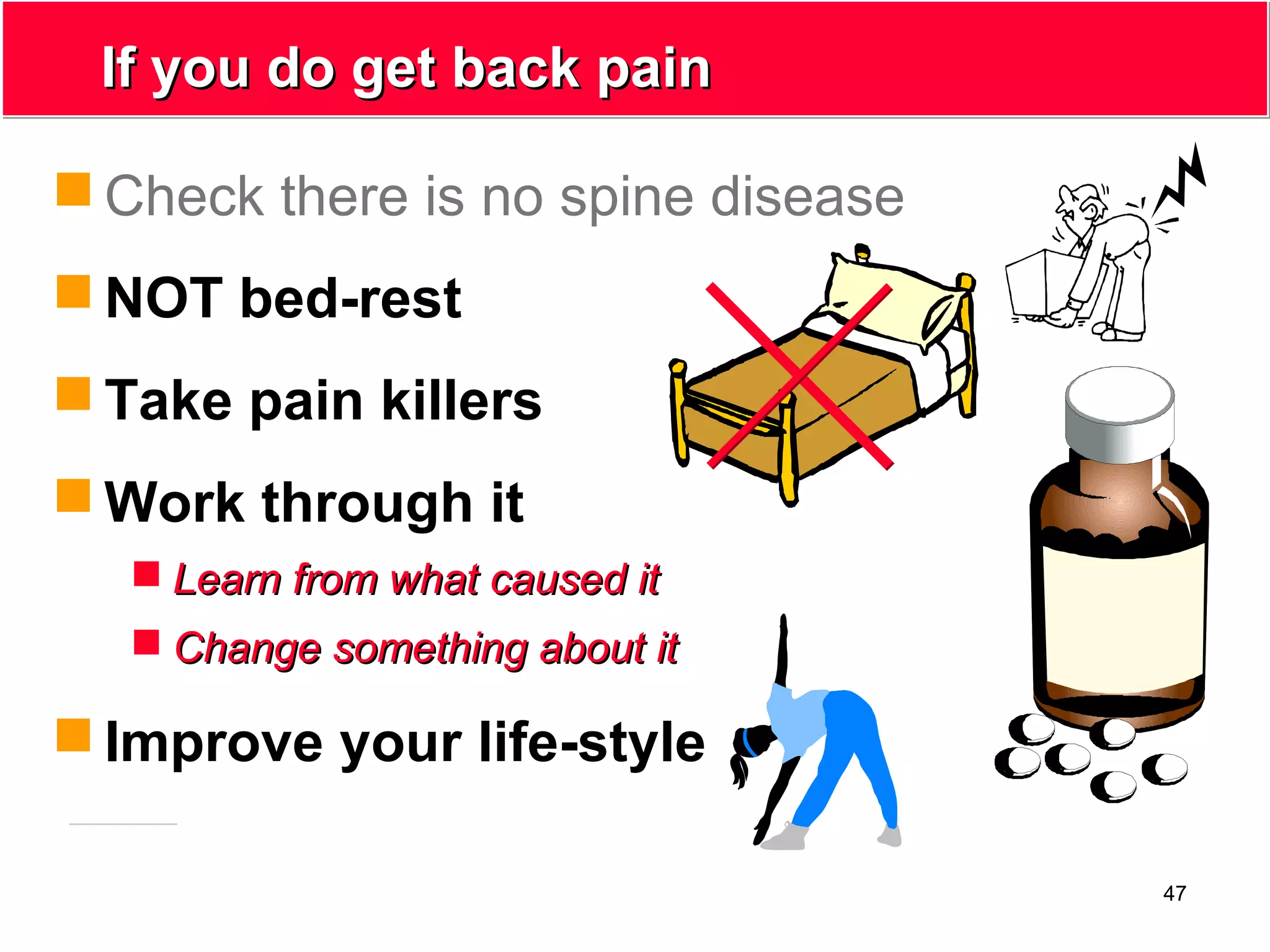 47
If you do get back painIf you do get back pain
 Check there is no spine disease
 NOT bed-rest
 Take pain killers
 Work through it
 Learn from what caused itLearn from what caused it
 Change something about itChange something about it
 Improve your life-style
 