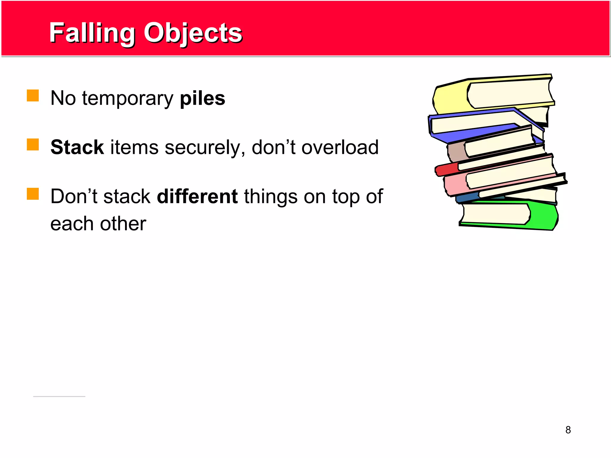 8
Falling ObjectsFalling Objects
 No temporary piles
 Stack items securely, don’t overload
 Don’t stack different things on top of
each other
 