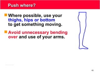 43
Push where?Push where?
 Where possible, use your
thighs, hips or bottom
to get something moving.
 Avoid unnecessary bending
over and use of your arms.
 