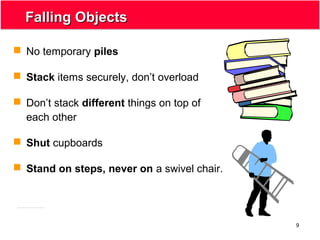 9
Falling ObjectsFalling Objects
 No temporary piles
 Stack items securely, don’t overload
 Don’t stack different things on top of
each other
 Shut cupboards
 Stand on steps, never on a swivel chair.
 