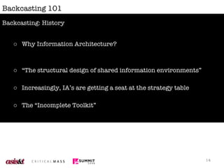 Backcasting 101 Why Information Architecture? “ The structural design of shared information environments” Increasingly, IA’s are getting a seat at the strategy table The “Incomplete Toolkit” Backcasting: History 