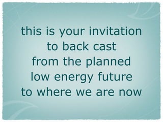 this is your invitation
     to back cast
  from the planned
  low energy future
to where we are now
 