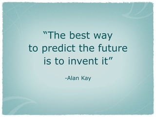“The best way
to predict the future
is to invent it”
-Alan Kay