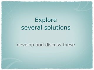 Explore
several solutions
develop and discuss these