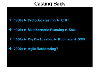 1950s  ► ProtoBackcasting ► AT&T 1970s  ►  MultiScenario Planning  ► Shell 1990s  ► Big Backcasting ► Robinson & SDRI 2000s ► Agile Backcasting? Casting Back 