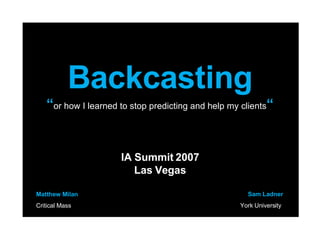 Backcasting “ or how I learned to stop predicting and help my clients “ IA Summit 2007 Las Vegas Matthew Milan Critical Mass   Sam Ladner York University   