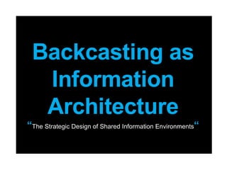 Backcasting as Information Architecture “ The Strategic Design of Shared Information Environments “ 