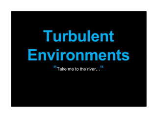 Turbulent Environments “ Take me to the river… “ 