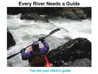 Every River Needs a Guide You are your client’s guide 