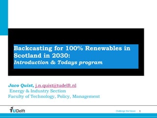 1Challenge the future
Backcasting for 100% Renewables in
Scotland in 2030:
Introduction & Todays program
Jaco Quist, j.n.quist@tudelft.nl
Energy & Industry Section
Faculty of Technology, Policy, Management
 