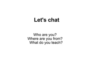 Let's chat Who are you? Where are you from? What do you teach? 